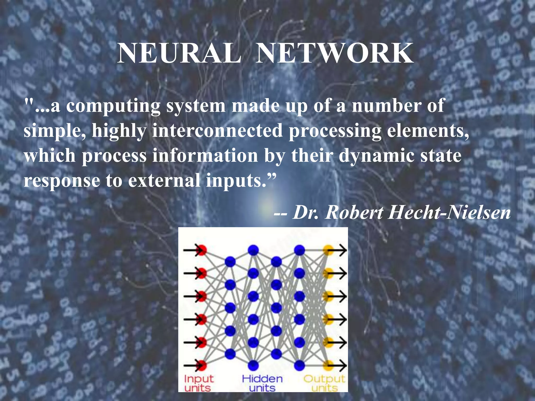 NEURAL NETWORK
"...a computing system made up of a number of
simple, highly interconnected processing elements,
which process information by their dynamic state
response to external inputs.”
-- Dr. Robert Hecht-Nielsen
 