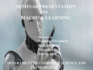 Presented By-
Saumya Srivastava
Sudipta Gorai
Priyanka Rai(
Sweety Seth
SEMINAR PRESENTATION
ON
MACHINE LEARNING
DEPARTMENT OF COMPUTER SCIENCE AND
TECHNOLOGY
 