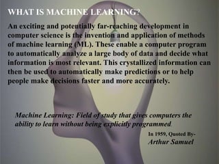 WHAT IS MACHINE LEARNING?
An exciting and potentially far-reaching development in
computer science is the invention and ap...