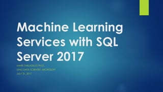 Machine Learning
Services with SQL
Server 2017MARK TABLADILLO PH.D.
LEAD DATA SCIENTIST, MICROSOFT
JULY 31, 2017
 