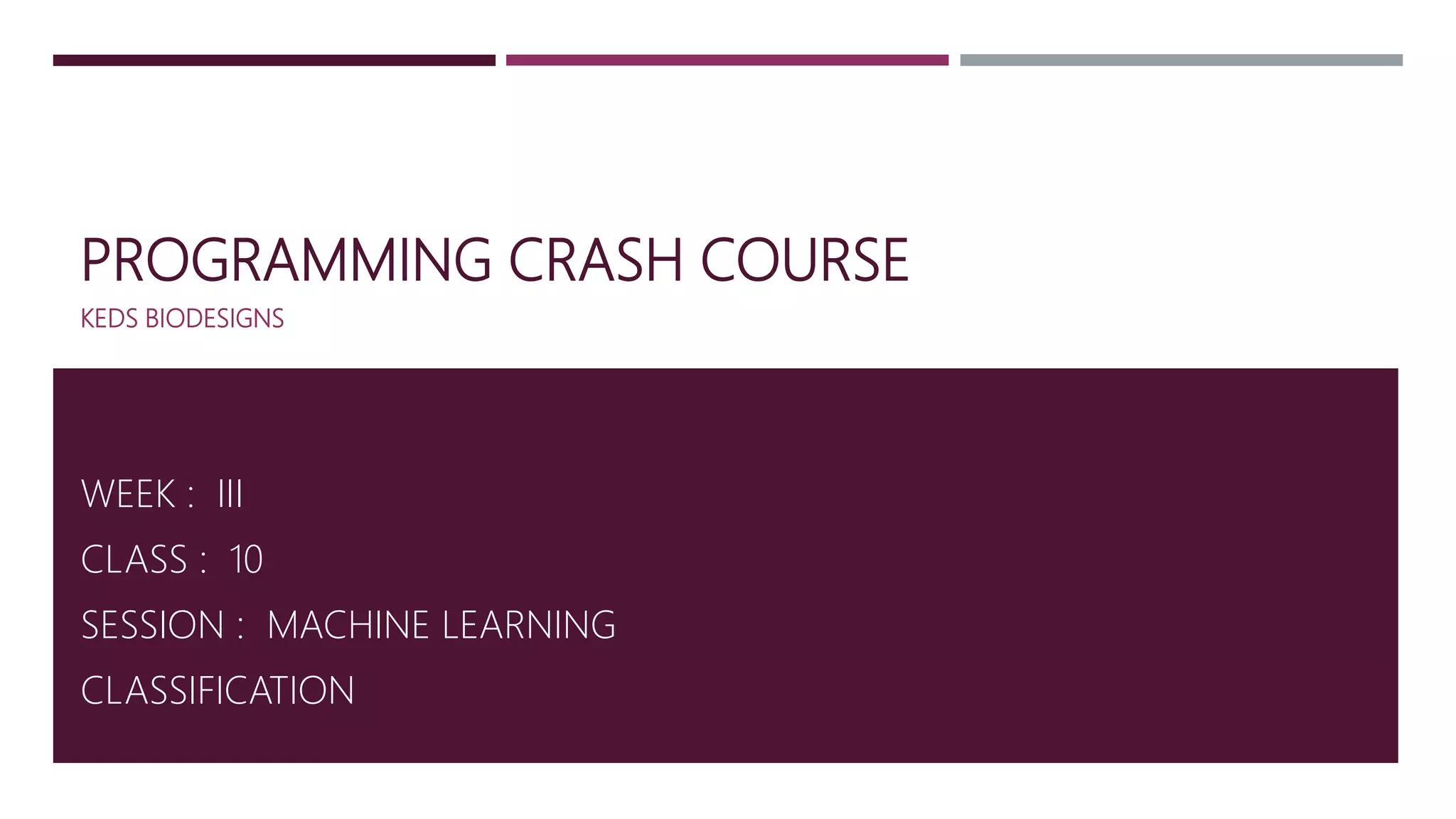 PROGRAMMING CRASH COURSE
KEDS BIODESIGNS
WEEK : III
CLASS : 10
SESSION : MACHINE LEARNING
CLASSIFICATION
 