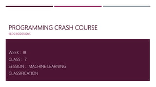 PROGRAMMING CRASH COURSE
KEDS BIODESIGNS
WEEK : III
CLASS : 7
SESSION : MACHINE LEARNING
CLASSIFICATION
 