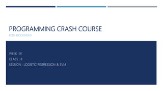 PROGRAMMING CRASH COURSE
KEDS BIODESIGNS
WEEK :111
CLASS : 8
SESSION : LOGISTIC REGRESSION & SVM
 