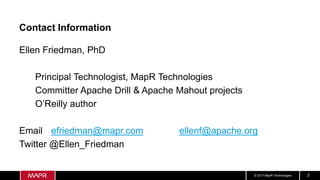 © 2017 MapR Technologies 2
Contact Information
Ellen Friedman, PhD
Principal Technologist, MapR Technologies
Committer Apache Drill & Apache Mahout projects
O’Reilly author
Email efriedman@mapr.com ellenf@apache.org
Twitter @Ellen_Friedman
 