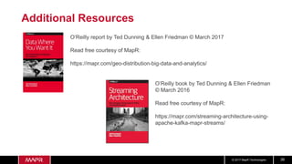 © 2017 MapR Technologies 38
Additional Resources
O’Reilly report by Ted Dunning & Ellen Friedman © March 2017
Read free courtesy of MapR:
https://mapr.com/geo-distribution-big-data-and-analytics/
O’Reilly book by Ted Dunning & Ellen Friedman
© March 2016
Read free courtesy of MapR:
https://mapr.com/streaming-architecture-using-
apache-kafka-mapr-streams/
 