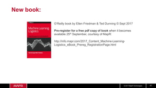 © 2017 MapR Technologies 41
New book:
O’Reilly book by Ellen Friedman & Ted Dunning © Sept 2017
Pre-register for a free pdf copy of book when it becomes
available 25th September, courtesy of MapR:
http://info.mapr.com/2017_Content_Machine-Learning-
Logistics_eBook_Prereg_RegistrationPage.html
 