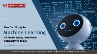 How Can IApply To
Machine Learning
To Predict Supply Chain Risks-
Potential PhD Topics
Copyright © 2022 PhdAssistance. All rights reserved
Journal support | Dissertation support | Analysis | Data collection | Coding & Algorithms | Editing & Peer- Reviewing
 