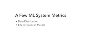 A Few ML System Metrics
• Data Distribution
• Effectiveness in Market
 