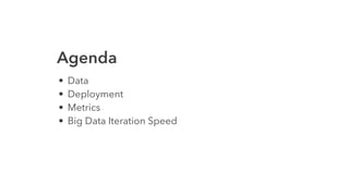 Agenda
• Data
• Deployment
• Metrics
• Big Data Iteration Speed
 