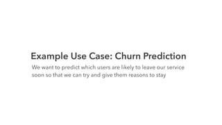 Example Use Case: Churn Prediction
We want to predict which users are likely to leave our service
soon so that we can try and give them reasons to stay
 