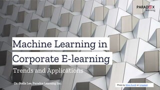 Machine Learning in
Corporate E-learning
Dr. Stella Lee, Paradox Learning Inc. Photo by Silvio Kundt on Unsplash
Trends and Applications
 