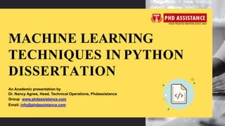 MACHINE LEARNING
TECHNIQUES IN PYTHON
DISSERTATION
An Academic presentation by
Dr. Nancy Agnes, Head, Technical Operations, Phdassistance
Group www.phdassistance.com
Email: info@phdassistance.com
 