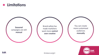 Limitations
You can create
more customised
audiences
manually
Brand safety has
made marketers
want more control
over creative
Seasonal
campaigns are still
manual
Confidential@stekenwright
 