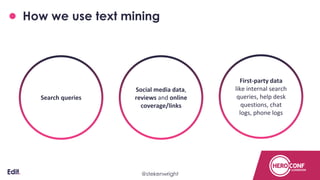 How we use text mining
First-party data
like internal search
queries, help desk
questions, chat
logs, phone logs
Social media data,
reviews and online
coverage/links
Search queries
Confidential@stekenwright
 