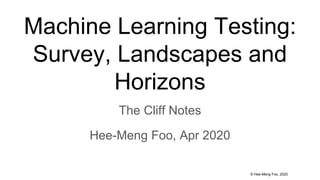 © Hee-Meng Foo, 2020
Machine Learning Testing:
Survey, Landscapes and
Horizons
The Cliff Notes
Hee-Meng Foo, Apr 2020
 