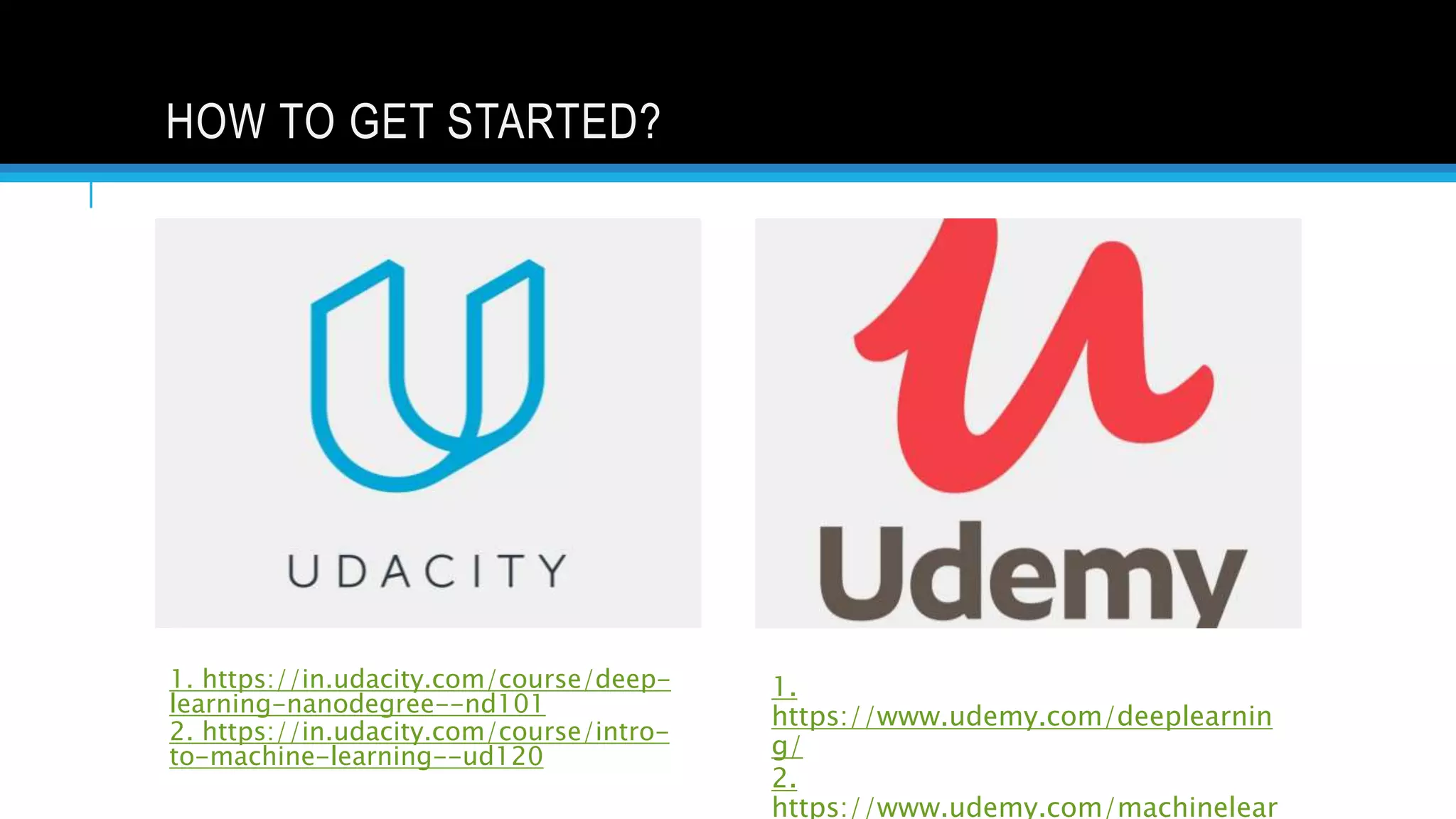HOW TO GET STARTED?
1. https://in.udacity.com/course/deep-
learning-nanodegree--nd101
2. https://in.udacity.com/course/intro-
to-machine-learning--ud120
1.
https://www.udemy.com/deeplearnin
g/
2.
https://www.udemy.com/machinelear
 