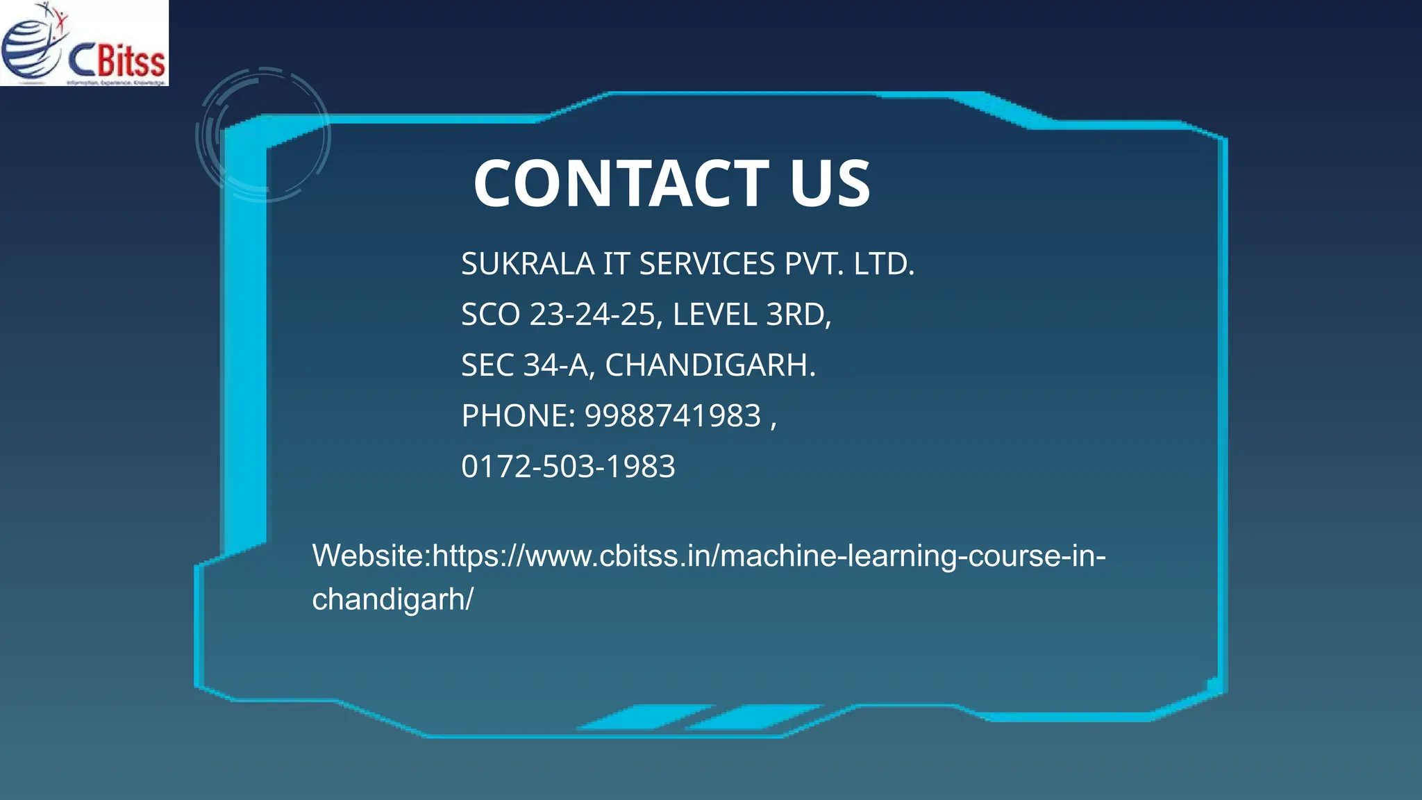 CONTACT US
SUKRALA IT SERVICES PVT. LTD.
SCO 23-24-25, LEVEL 3RD,
SEC 34-A, CHANDIGARH.
PHONE: 9988741983 ,
0172-503-1983
Website:https://www.cbitss.in/machine-learning-course-in-
chandigarh/
 