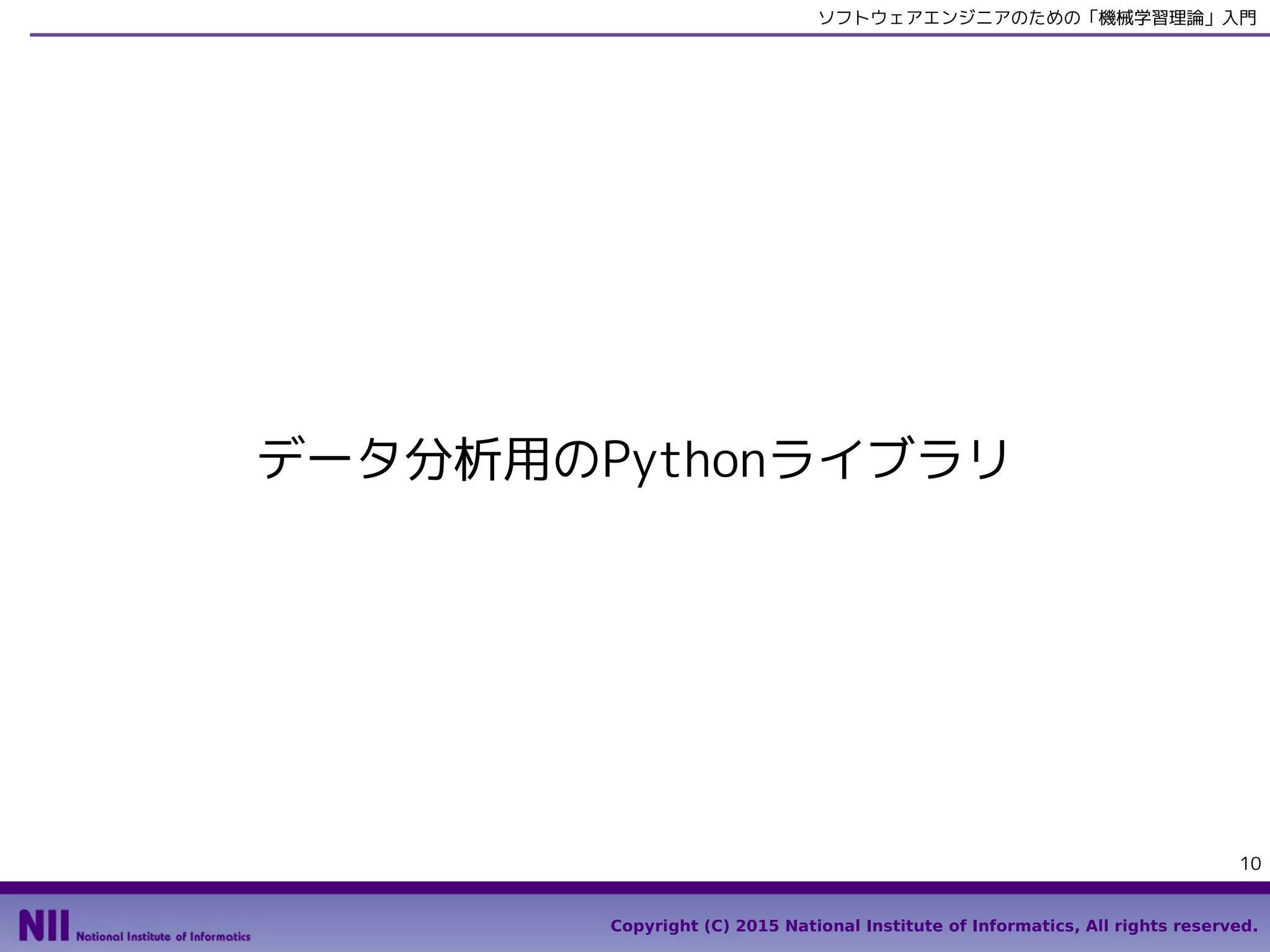 Copyright (C) 2015 National Institute of Informatics, All rights reserved.
10
ソフトウェアエンジニアのための「機械学習理論」入門
データ分析用のPythonライブラリ
 