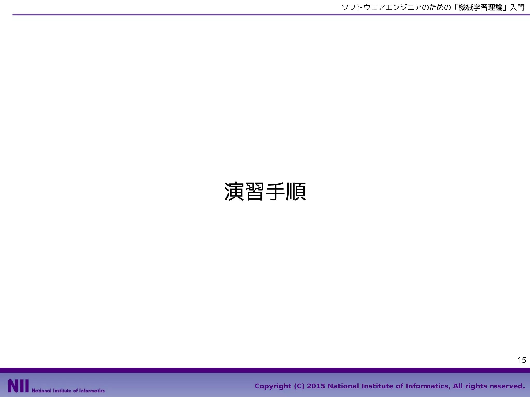 Copyright (C) 2015 National Institute of Informatics, All rights reserved.
15
ソフトウェアエンジニアのための「機械学習理論」入門
演習手順
 