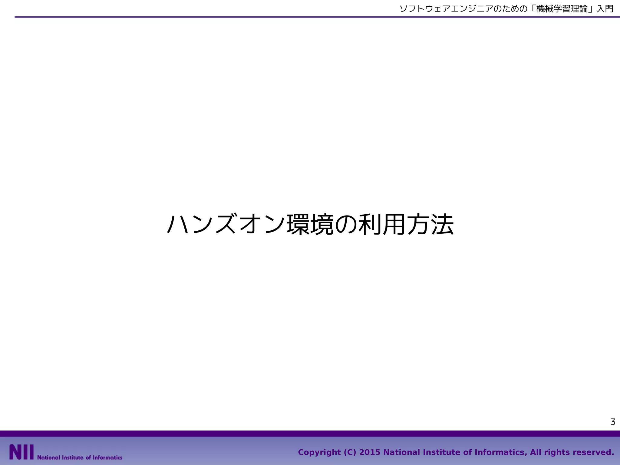 Copyright (C) 2015 National Institute of Informatics, All rights reserved.
3
ソフトウェアエンジニアのための「機械学習理論」入門
ハンズオン環境の利用方法
 