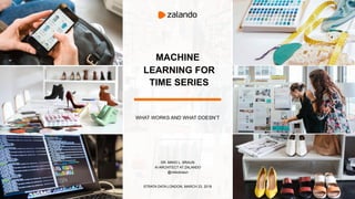 MACHINE
LEARNING FOR
TIME SERIES
DR. MIKIO L. BRAUN
AI ARCHITECT AT ZALANDO
@mikiobraun
WHAT WORKS AND WHAT DOESN’T
STRATA DATA LONDON, MARCH 23, 2018
 