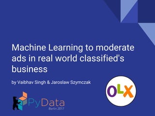 Machine Learning to moderate
ads in real world classified's
business
by Vaibhav Singh & Jaroslaw Szymczak
 