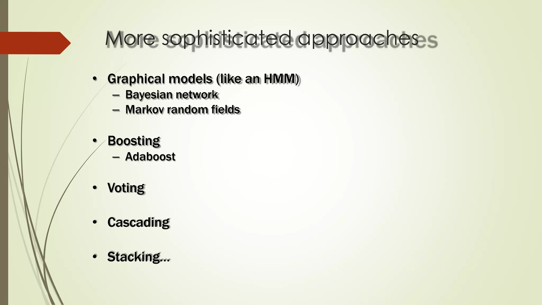 More sophisticated approaches
• Graphical models (like an HMM)
– Bayesian network
– Markov random fields
• Boosting
– Adaboost
• Voting
• Cascading
• Stacking…
 