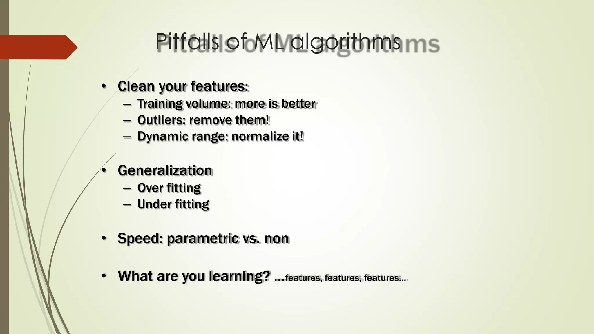 Pitfalls of ML algorithms
• Clean your features:
– Training volume: more is better
– Outliers: remove them!
– Dynamic range: normalize it!
• Generalization
– Over fitting
– Under fitting
• Speed: parametric vs. non
• What are you learning? …features, features, features…
 