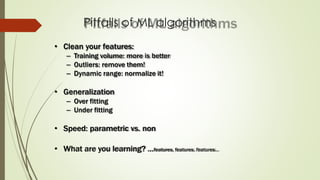 Pitfalls of ML algorithms
• Clean your features:
– Training volume: more is better
– Outliers: remove them!
– Dynamic range: normalize it!
• Generalization
– Over fitting
– Under fitting
• Speed: parametric vs. non
• What are you learning? …features, features, features…
 