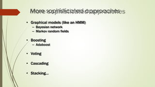 More sophisticated approaches
• Graphical models (like an HMM)
– Bayesian network
– Markov random fields
• Boosting
– Adaboost
• Voting
• Cascading
• Stacking…
 