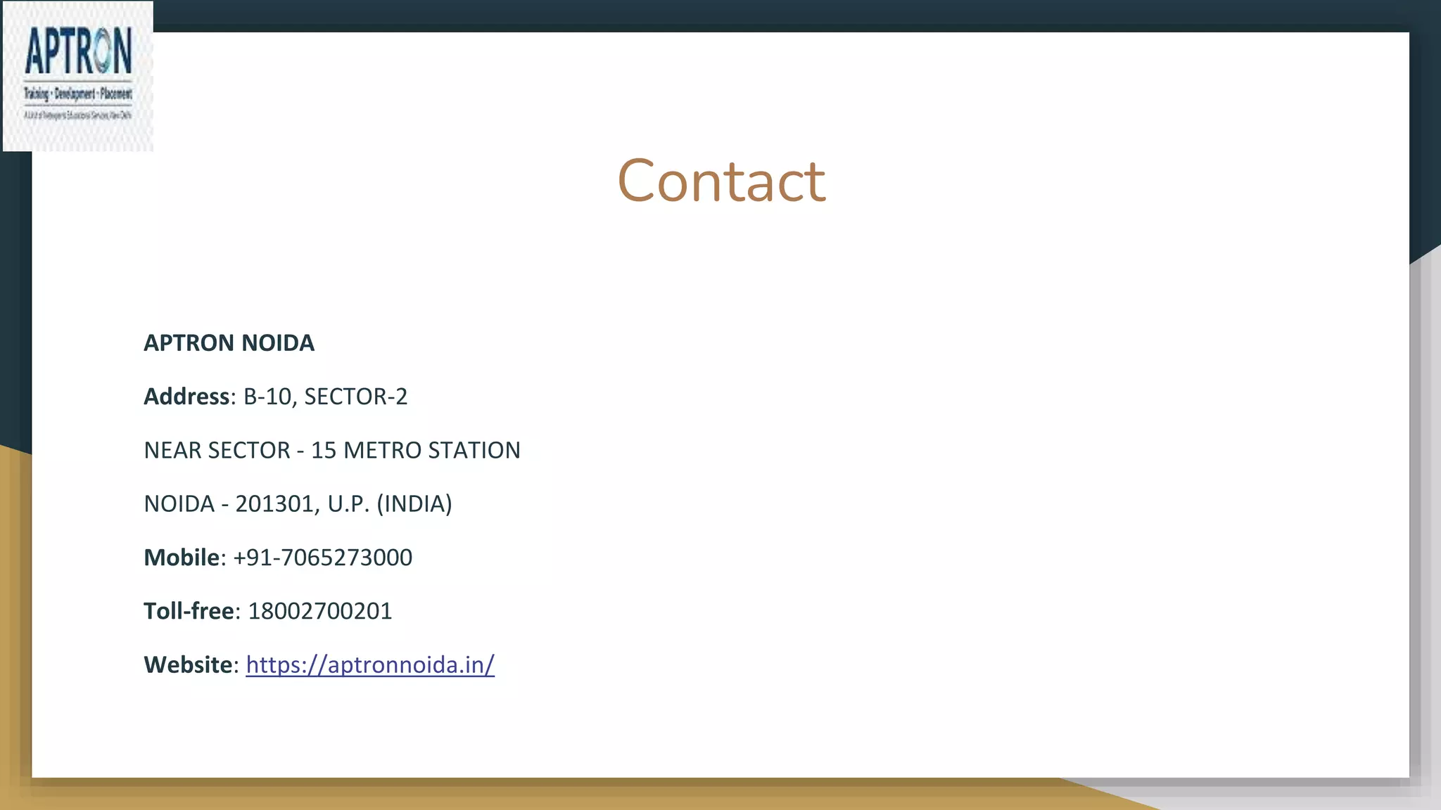 Contact
APTRON NOIDA
Address: B-10, SECTOR-2
NEAR SECTOR - 15 METRO STATION
NOIDA - 201301, U.P. (INDIA)
Mobile: +91-7065273000
Toll-free: 18002700201
Website: https://aptronnoida.in/
 