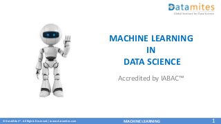 © DataMites™. All Rights Reserved | www.datamites.com MACHINE LEARNING 1
MACHINE LEARNING
IN
DATA SCIENCE
Accredited by IABAC™
 