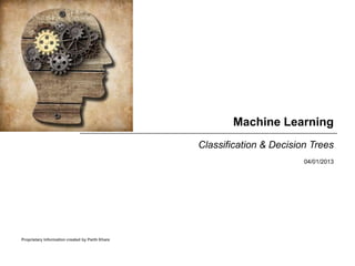 Proprietary Information created by Parth Khare
Machine Learning
Classification & Decision Trees
04/01/2013
 