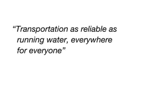 “Transportation as reliable as
running water, everywhere
for everyone”
 
