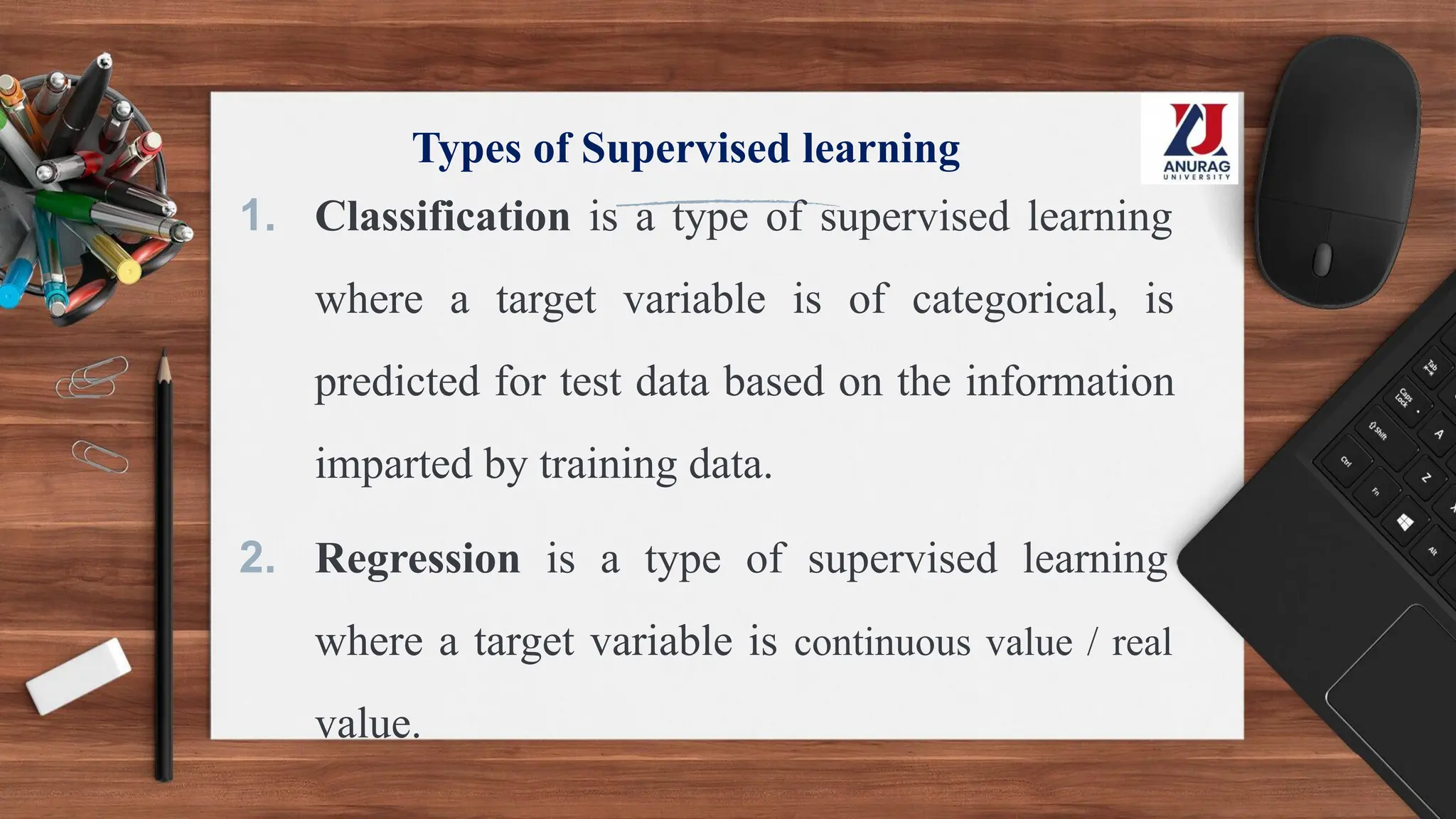 Types of Supervised learning
1. Classification is a type of supervised learning
where a target variable is of categorical, is
predicted for test data based on the information
imparted by training data.
2. Regression is a type of supervised learning
where a target variable is continuous value / real
value.
 
