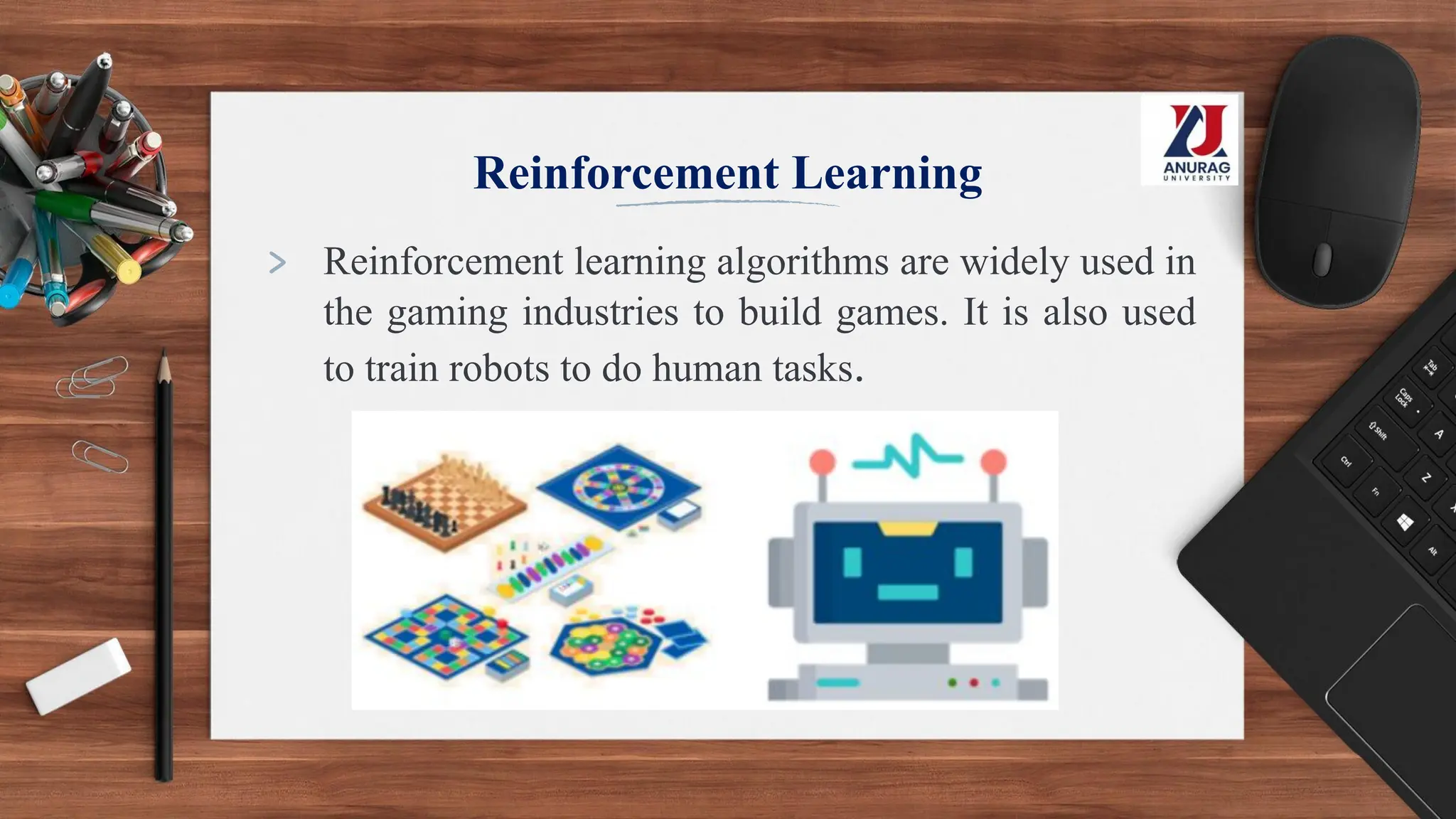 Reinforcement Learning
> Reinforcement learning algorithms are widely used in
the gaming industries to build games. It is also used
to train robots to do human tasks.
 