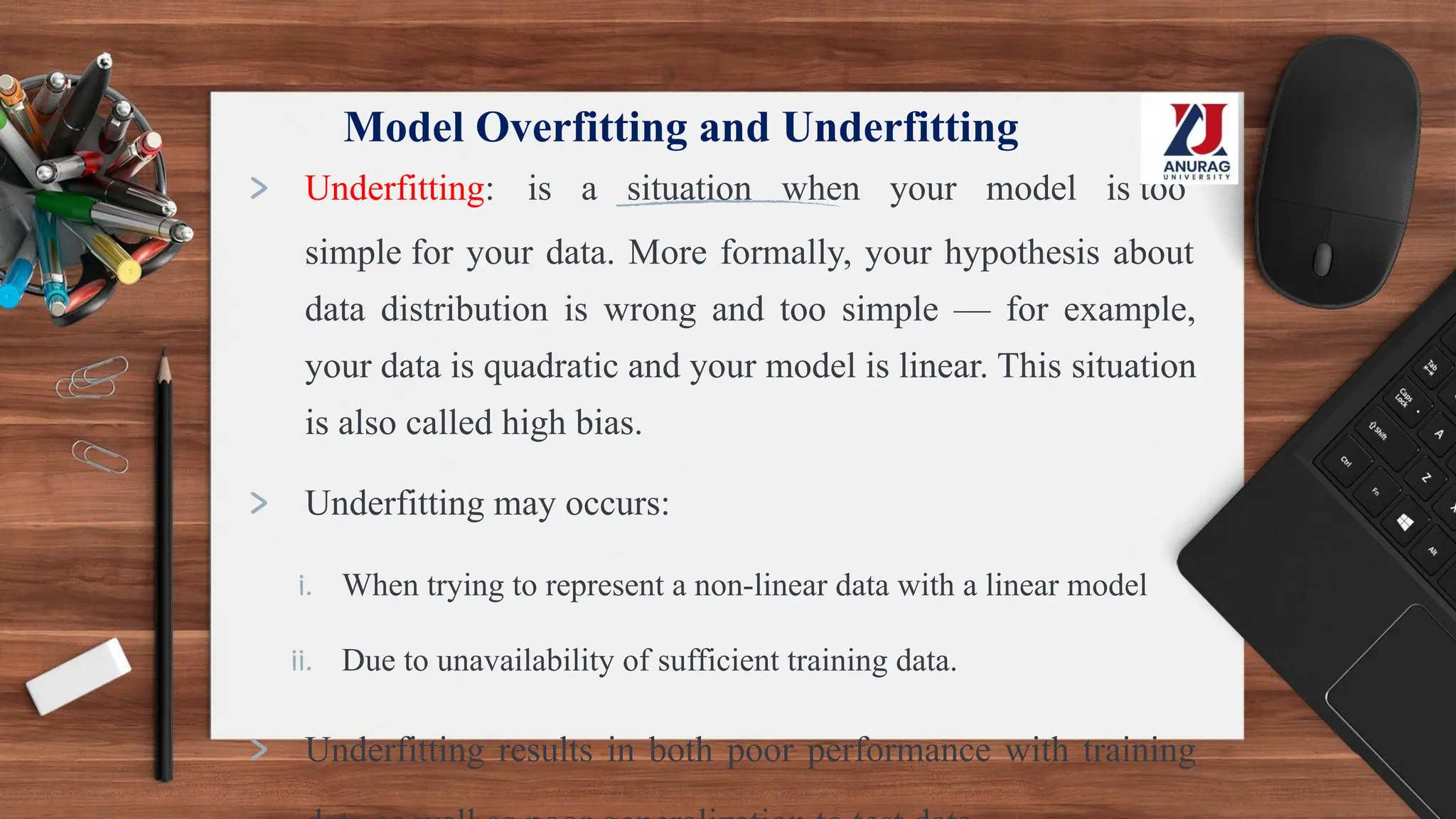 Model Overfitting and Underfitting
> Underfitting: is a situation when your model is too
simple for your data. More formally, your hypothesis about
data distribution is wrong and too simple — for example,
your data is quadratic and your model is linear. This situation
is also called high bias.
> Underfitting may occurs:
i. When trying to represent a non-linear data with a linear model
ii. Due to unavailability of sufficient training data.
> Underfitting results in both poor performance with training
 