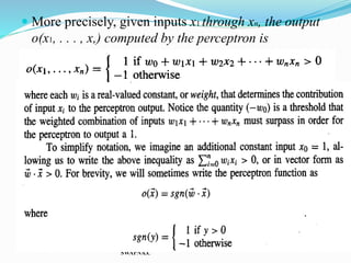  More precisely, given inputs x1 through xn, the output
o(x1, . . . , x,) computed by the perceptron is
SWAPNA.C
 