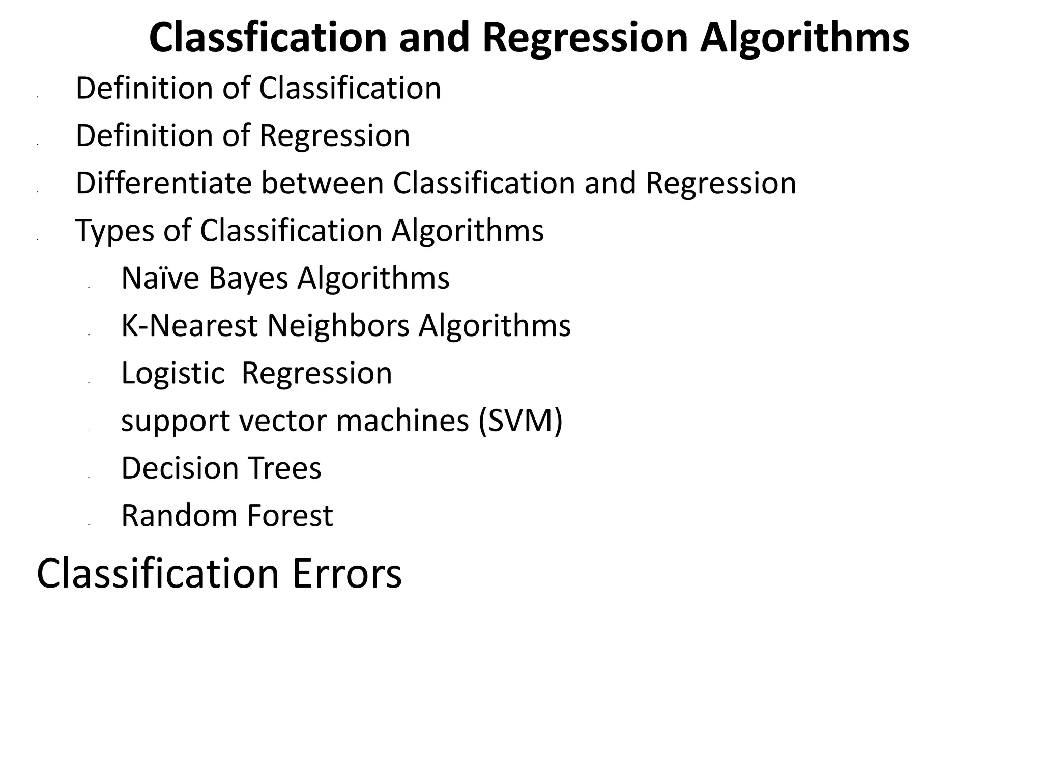 Classfication and Regression Algorithms
• Definition of Classification
• Definition of Regression
• Differentiate between Classification and Regression
• Types of Classification Algorithms
– Naïve Bayes Algorithms
– K-Nearest Neighbors Algorithms
– Logistic Regression
– support vector machines (SVM)
– Decision Trees
– Random Forest
Classification Errors
 