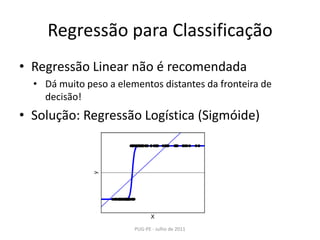 Regressão para ClassificaçãoRegressão Linear não é recomendadaDá muito peso a elementos distantes da fronteira de decisão!Solução: Regressão Logística (Sigmóide)PUG-PE - Julho de 2011