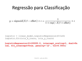Regressão para ClassificaçãoPUG-PE - Julho de 2011logistic = linear_model.LogisticRegression(C=1e5)logistic.fit(iris_X_train, iris_y_train)LogisticRegression(C=100000.0, intercept_scaling=1, dual=False, fit_intercept=True, penalty='l2', tol=0.0001)