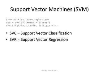 SupportVector Machines (SVM)SVC = SupportVectorClassificationSVR = SupportVectorRegressionPUG-PE - Julho de 2011fromscikits.learnimportsvmsvc = svm.SVC(kernel='linear')svc.fit(iris_X_train, iris_y_train)