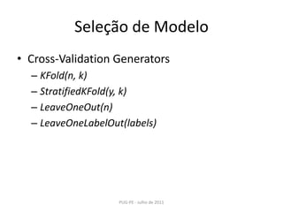 Seleção de ModeloCross-ValidationGeneratorsKFold(n, k)StratifiedKFold(y, k)LeaveOneOut(n)LeaveOneLabelOut(labels)PUG-PE - Julho de 2011