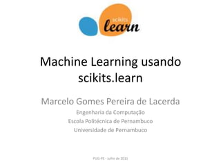 Machine Learning usando scikits.learn Marcelo Gomes Pereira de Lacerda Engenharia da Computação Escola Politécnica de Pernambuco Universidade de Pernambuco PUG-PE - Julho de 2011 