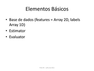 Elementos Básicos<br />Base de dados (features = Array 2D, labelsArray 1D)<br />Estimator<br />Evaluator<br />PUG-PE - Jul...
