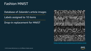 © 2019, Amazon Web Services, Inc. or its Affiliates. All rights reserved.
Fashion MNIST
Database of Zalando’s article images
Labels assigned to 10 items
Drop-in replacement for MNIST
 
