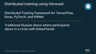 © 2019, Amazon Web Services, Inc. or its Affiliates. All rights reserved.
Distributed training using Horovod
Distributed Training framework for TensorFlow,
Keras, PyTorch, and MXNet
Traditional Russian dance where participants
dance in a circle with linked hands
 