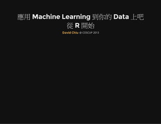 應用 Machine Learning 到你的 Data 上吧
從 R 開始
@ COSCUP 2013David Chiu
 