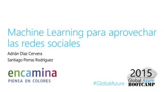 #GlobalAzure
Machine Learning para aprovechar
las redes sociales
Adrián Díaz Cervera
Santiago Porras Rodríguez
 