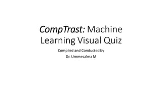 CompTrast: Machine
Learning Visual Quiz
Compiled and Conducted by
Dr. UmmesalmaM
 